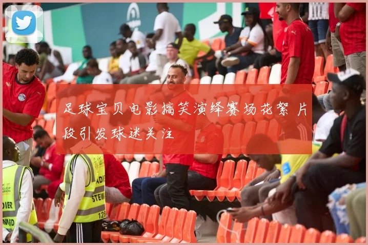 足球宝贝电影搞笑演绎赛场花絮 片段引发球迷关注