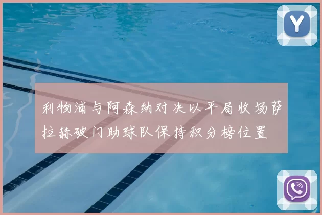 利物浦与阿森纳对决以平局收场萨拉赫破门助球队保持积分榜位置