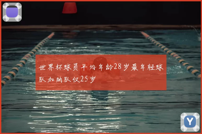 世界杯球员平均年龄28岁最年轻球队加纳队仅25岁