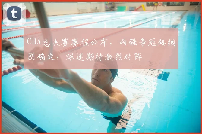 CBA总决赛赛程公布，两强争冠路线图确定，球迷期待激烈对阵