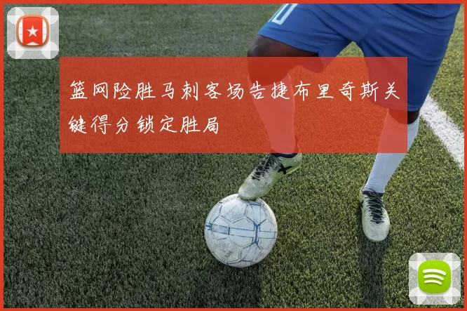 篮网险胜马刺客场告捷布里奇斯关键得分锁定胜局