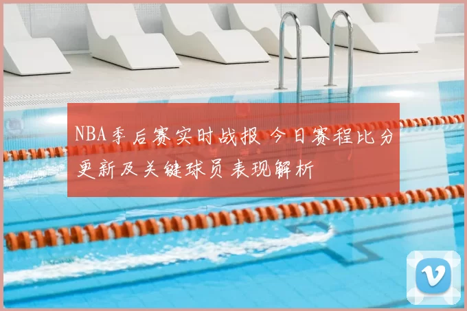 NBA季后赛实时战报 今日赛程比分更新及关键球员表现解析