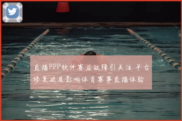 直播PPP软件赛后故障引关注 平台修复进度影响体育赛事直播体验