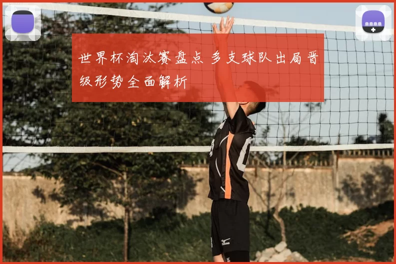 世界杯淘汰赛盘点 多支球队出局晋级形势全面解析