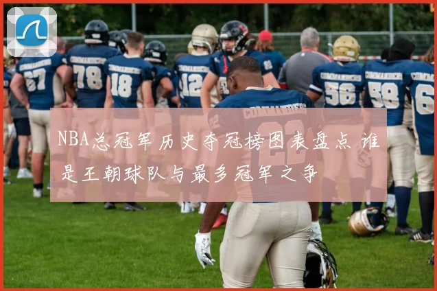 NBA总冠军历史夺冠榜图表盘点 谁是王朝球队与最多冠军之争