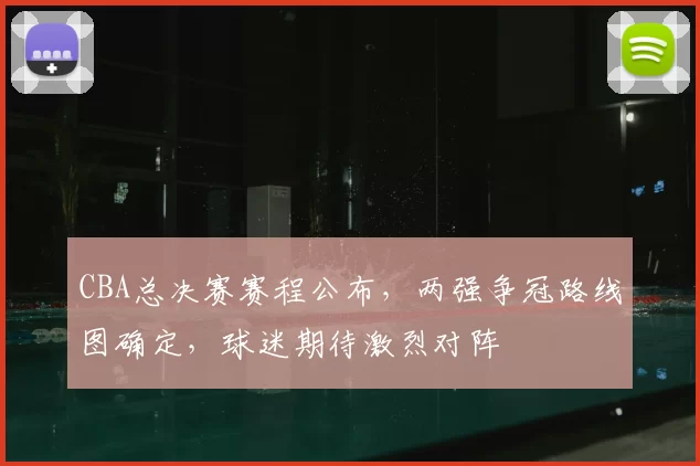 CBA总决赛赛程公布，两强争冠路线图确定，球迷期待激烈对阵
