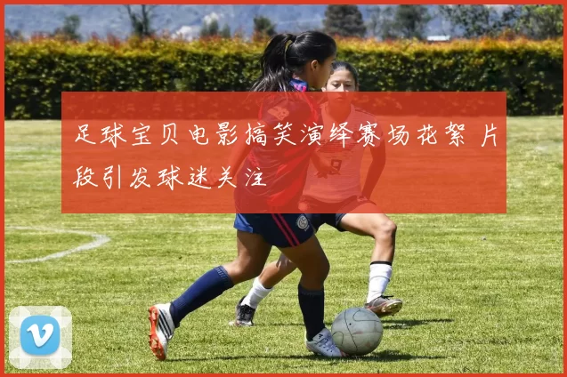 足球宝贝电影搞笑演绎赛场花絮 片段引发球迷关注