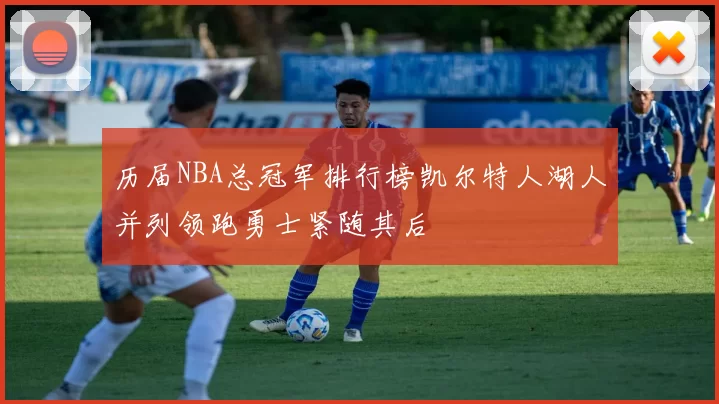 历届NBA总冠军排行榜凯尔特人湖人并列领跑勇士紧随其后