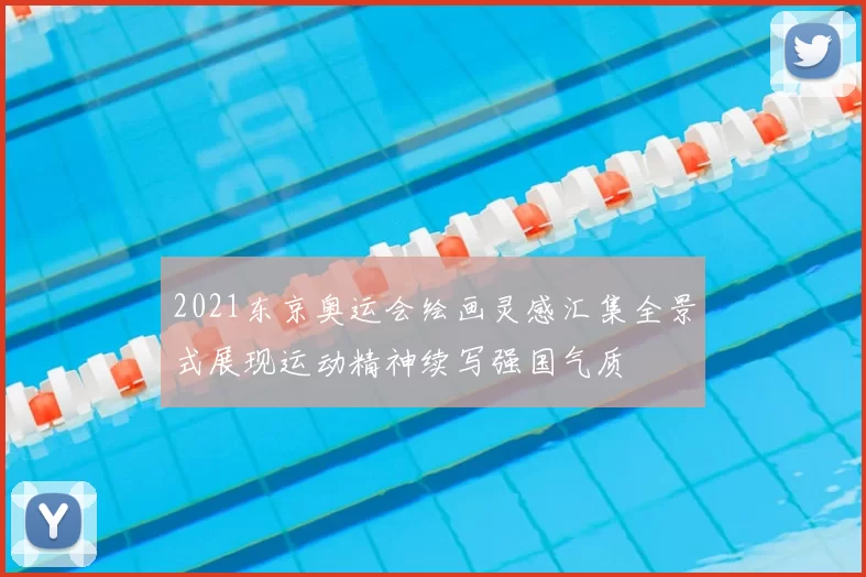 2021东京奥运会绘画灵感汇集全景式展现运动精神续写强国气质