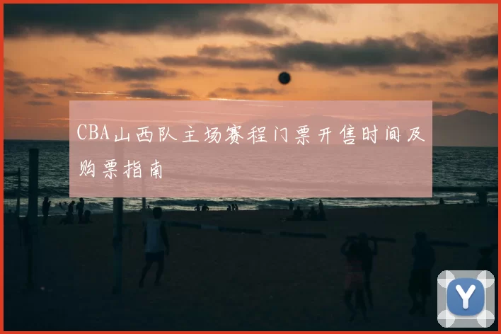 CBA山西队主场赛程门票开售时间及购票指南