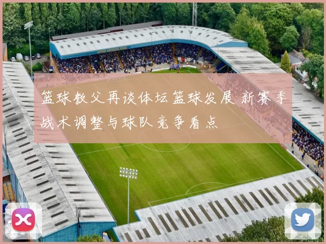 篮球教父再谈体坛篮球发展 新赛季战术调整与球队竞争看点