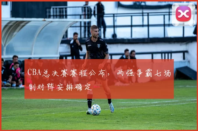 CBA总决赛赛程公布，两强争霸七场制对阵安排确定