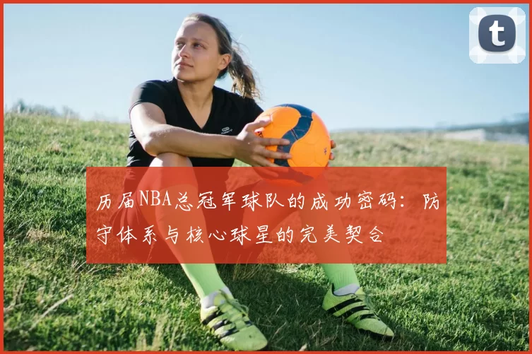历届NBA总冠军球队的成功密码：防守体系与核心球星的完美契合
