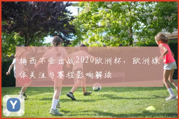 梅西不会出战2020欧洲杯，欧洲媒体关注与赛程影响解读
