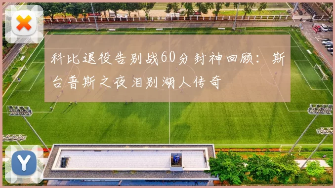 科比退役告别战60分封神回顾：斯台普斯之夜泪别湖人传奇