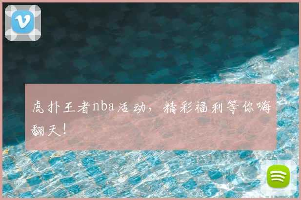 虎扑王者nba活动，精彩福利等你嗨翻天！