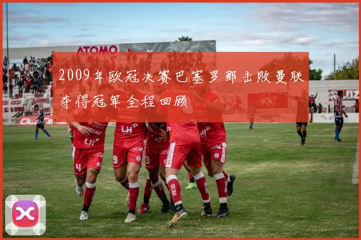 2009年欧冠决赛巴塞罗那击败曼联夺得冠军全程回顾