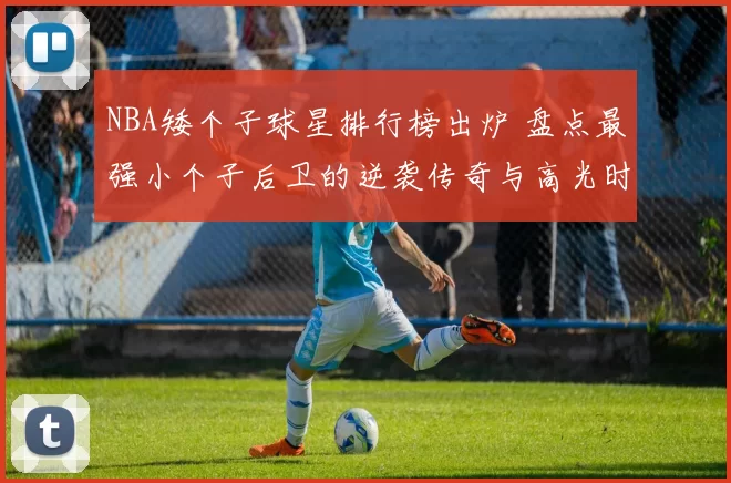 NBA矮个子球星排行榜出炉 盘点最强小个子后卫的逆袭传奇与高光时刻
