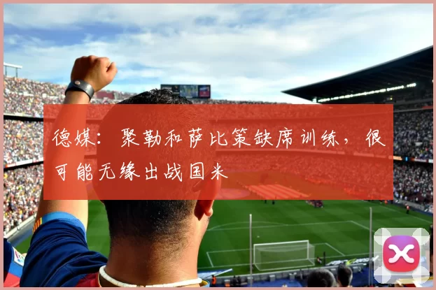 德媒：聚勒和萨比策缺席训练，很可能无缘出战国米
