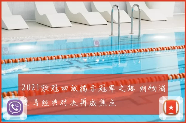 2021欧冠回放揭示冠军之路 利物浦皇马经典对决再成焦点