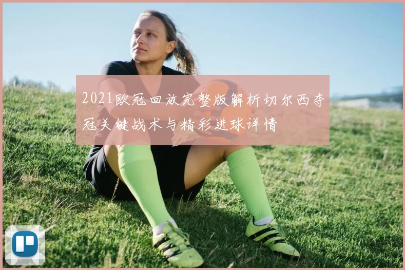 2021欧冠回放完整版解析切尔西夺冠关键战术与精彩进球详情