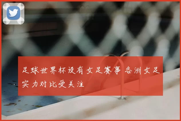 足球世界杯设有女足赛事 各洲女足实力对比受关注