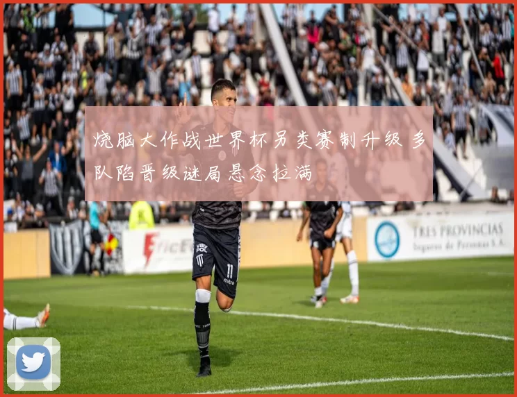 烧脑大作战世界杯另类赛制升级 多队陷晋级谜局悬念拉满