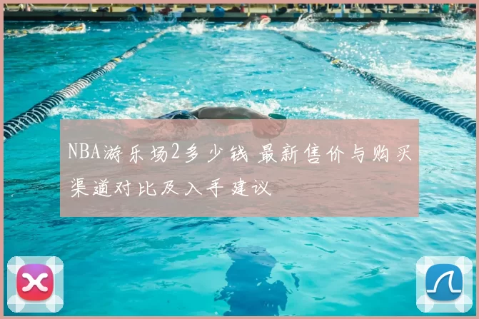 NBA游乐场2多少钱 最新售价与购买渠道对比及入手建议