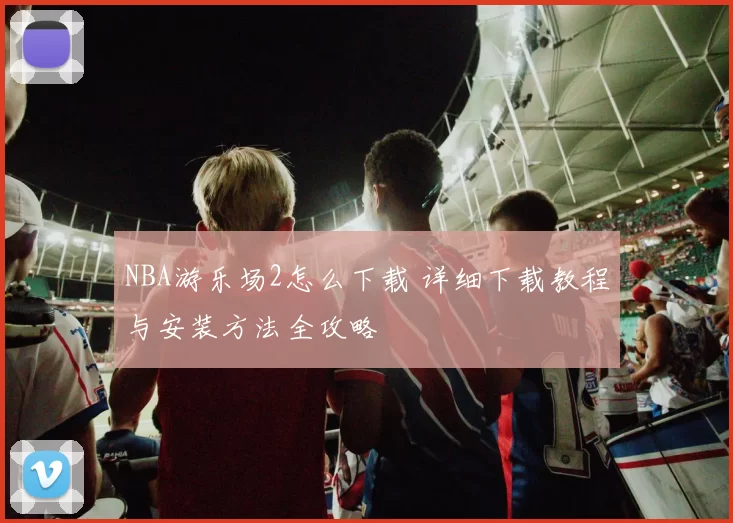 NBA游乐场2怎么下载 详细下载教程与安装方法全攻略