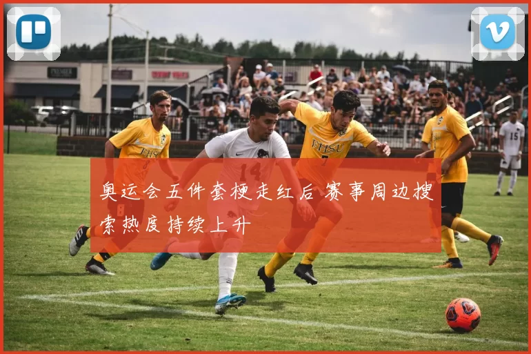 奥运会五件套梗走红后 赛事周边搜索热度持续上升