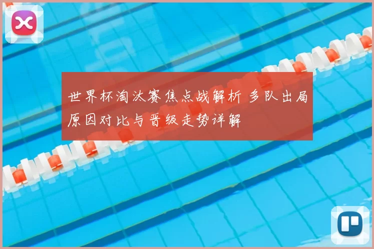 世界杯淘汰赛焦点战解析 多队出局原因对比与晋级走势详解