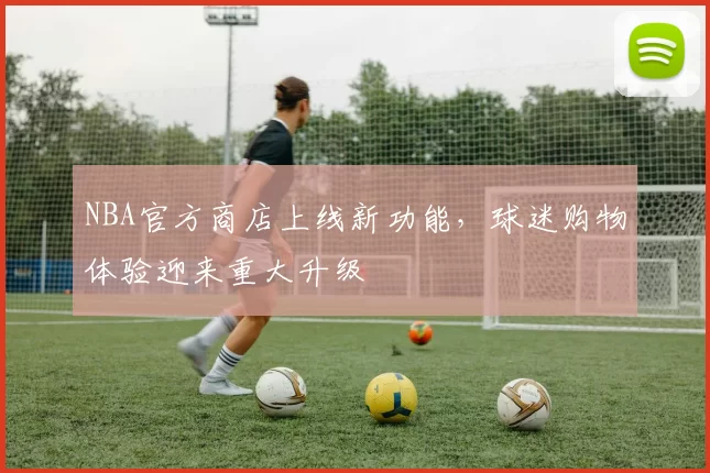 NBA官方商店上线新功能,球迷购物体验迎来重大升级