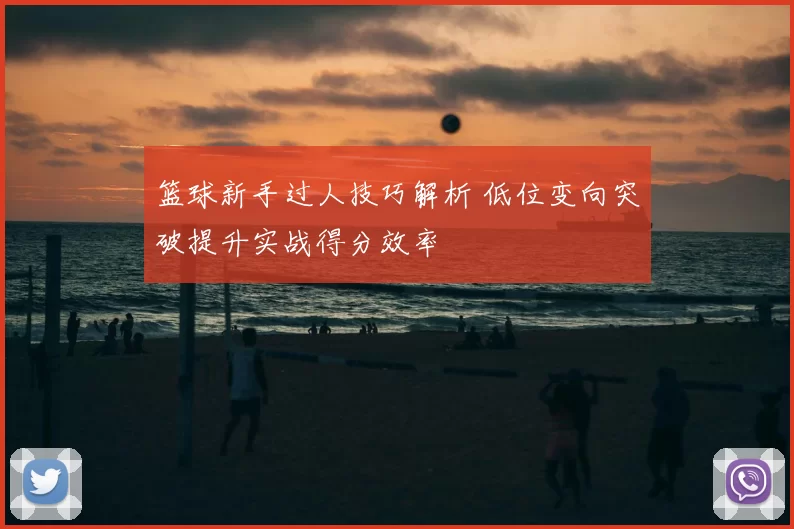 篮球新手过人技巧解析 低位变向突破提升实战得分效率