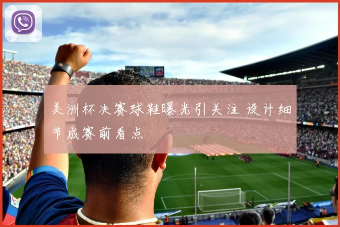 美洲杯决赛球鞋曝光引关注 设计细节成赛前看点