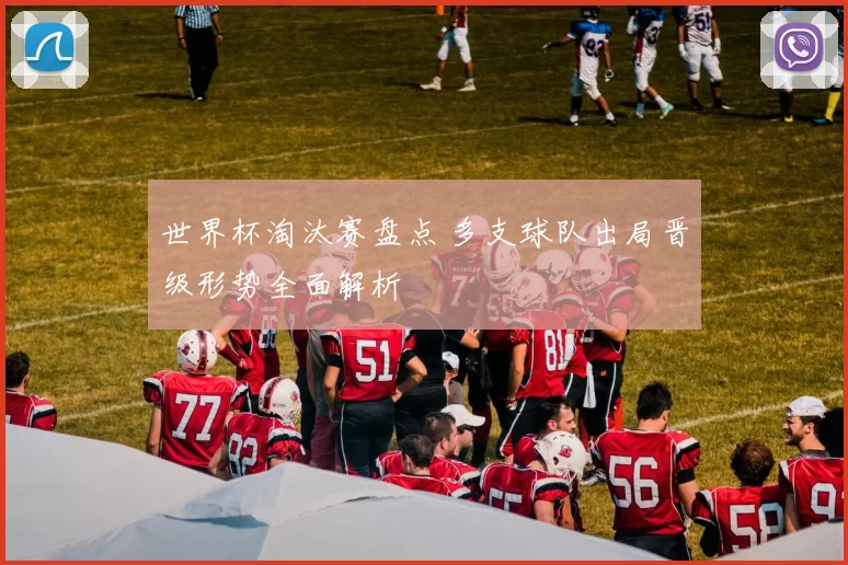 世界杯淘汰赛盘点 多支球队出局晋级形势全面解析