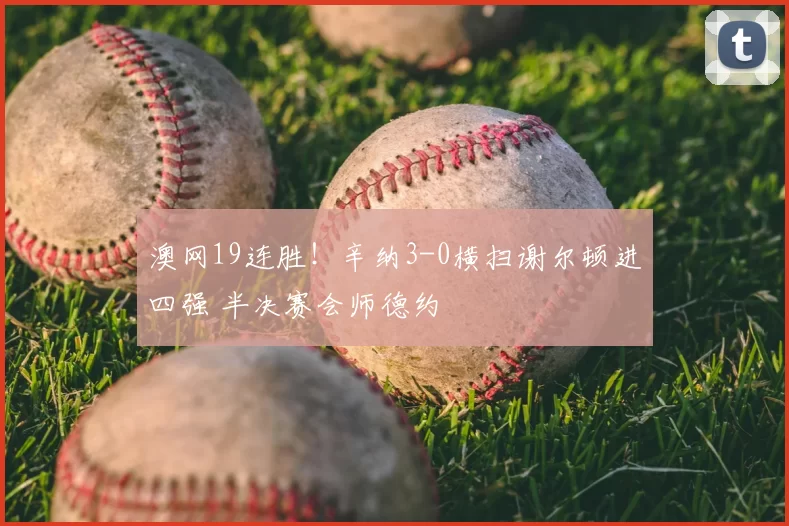 澳网19连胜!辛纳3-0横扫谢尔顿进四强 半决赛会师德约