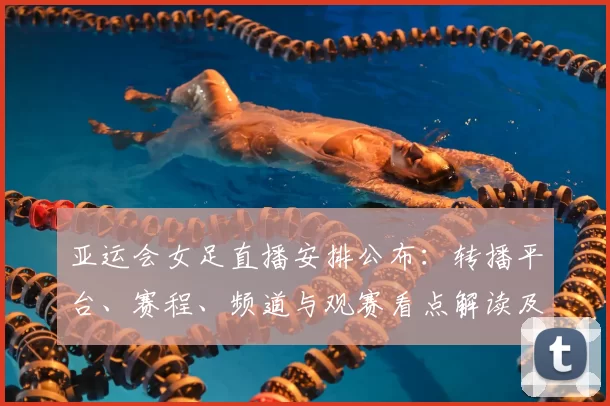 亚运会女足直播安排公布：转播平台、赛程、频道与观赛看点解读及如何观看