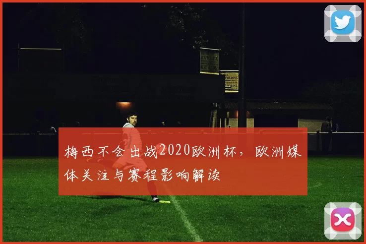 梅西不会出战2020欧洲杯，欧洲媒体关注与赛程影响解读