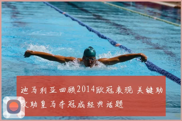 迪马利亚回顾2014欧冠表现 关键助攻助皇马夺冠成经典话题