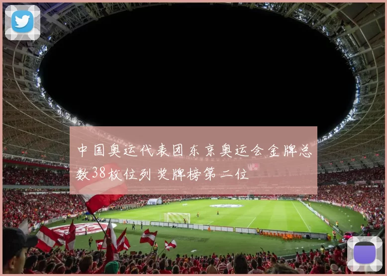 中国奥运代表团东京奥运会金牌总数38枚位列奖牌榜第二位