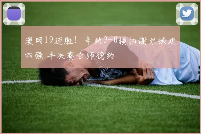 澳网19连胜!辛纳3-0横扫谢尔顿进四强 半决赛会师德约