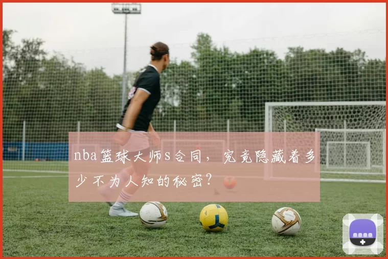 nba篮球大师s合同，究竟隐藏着多少不为人知的秘密？