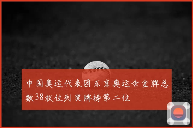 中国奥运代表团东京奥运会金牌总数38枚位列奖牌榜第二位