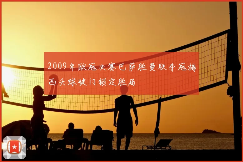 2009年欧冠决赛巴萨胜曼联夺冠梅西头球破门锁定胜局