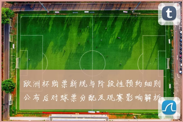 欧洲杯购票新规与阶段性预约细则公布后对球票分配及观赛影响解析