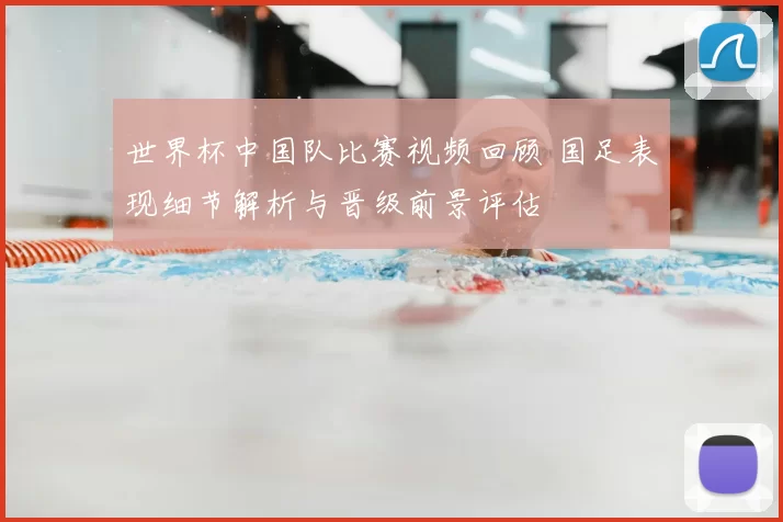 世界杯中国队比赛视频回顾 国足表现细节解析与晋级前景评估