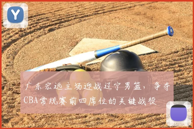 广东宏远主场迎战辽宁男篮，争夺CBA常规赛前四席位的关键战役