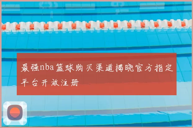 最强nba篮球购买渠道揭晓官方指定平台开放注册