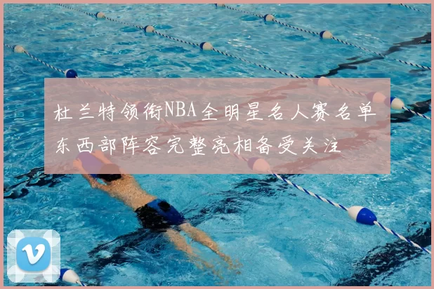 杜兰特领衔NBA全明星名人赛名单 东西部阵容完整亮相备受关注