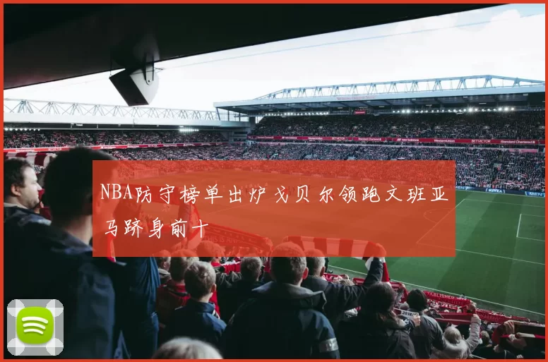 NBA防守榜单出炉戈贝尔领跑文班亚马跻身前十